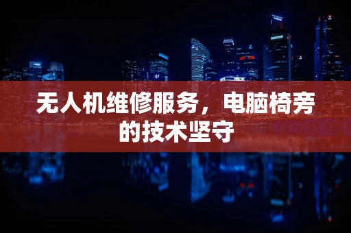 无人机维修服务，电脑椅旁的技术坚守