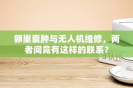 卵巢囊肿与无人机维修，两者间竟有这样的联系？