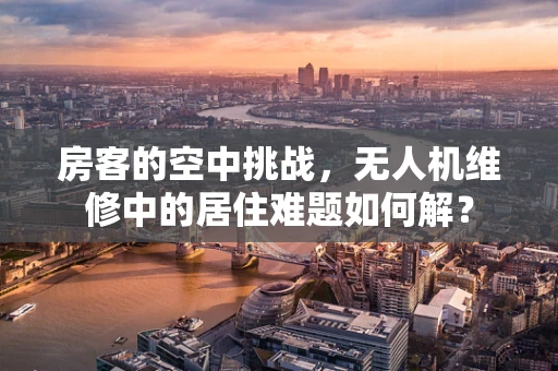 房客的空中挑战，无人机维修中的居住难题如何解？