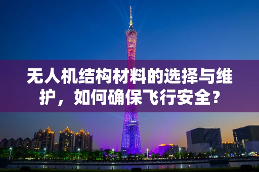 无人机结构材料的选择与维护，如何确保飞行安全？