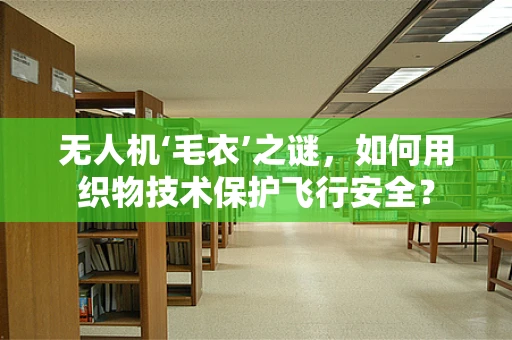 无人机‘毛衣’之谜，如何用织物技术保护飞行安全？