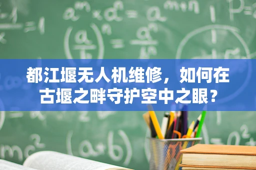 都江堰无人机维修，如何在古堰之畔守护空中之眼？