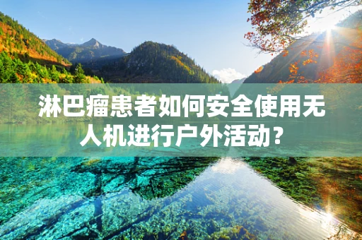 淋巴瘤患者如何安全使用无人机进行户外活动？