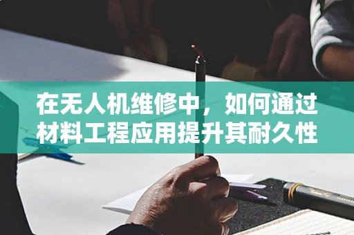 在无人机维修中，如何通过材料工程应用提升其耐久性与安全性？
