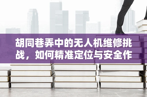胡同巷弄中的无人机维修挑战，如何精准定位与安全作业？