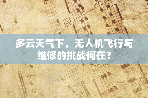 多云天气下，无人机飞行与维修的挑战何在？