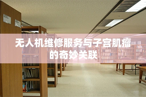 无人机维修服务与子宫肌瘤的奇妙关联