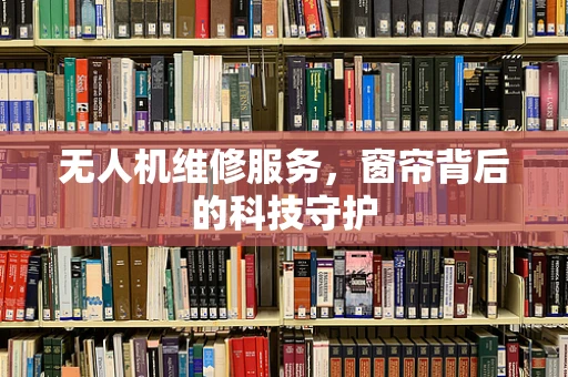 无人机维修服务，窗帘背后的科技守护
