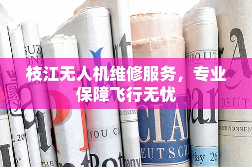 枝江无人机维修服务，专业保障飞行无忧