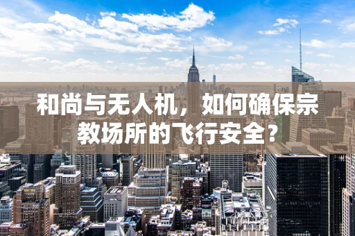 和尚与无人机，如何确保宗教场所的飞行安全？