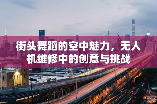 街头舞蹈的空中魅力，无人机维修中的创意与挑战