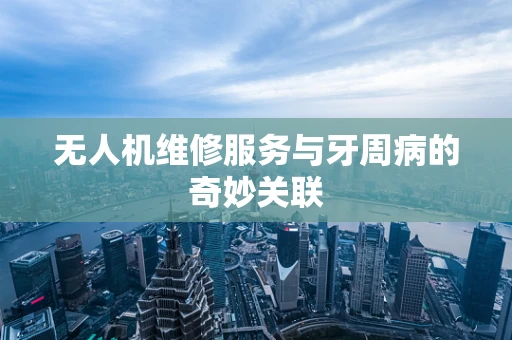 无人机维修服务与牙周病的奇妙关联