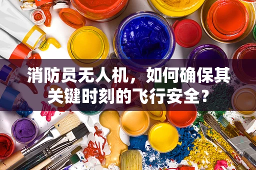消防员无人机，如何确保其关键时刻的飞行安全？