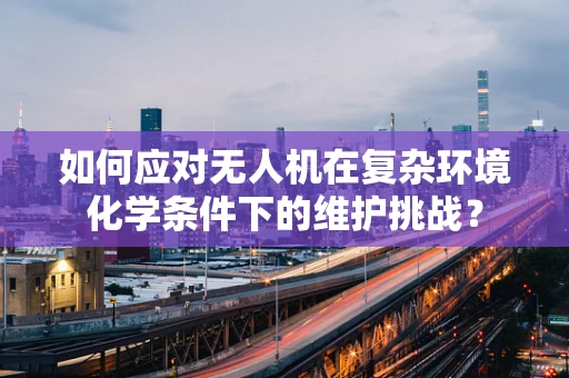 如何应对无人机在复杂环境化学条件下的维护挑战？