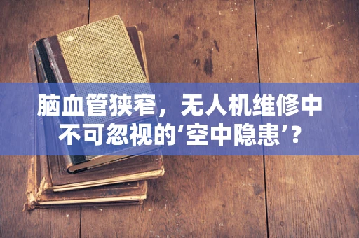 脑血管狭窄，无人机维修中不可忽视的‘空中隐患’？