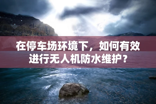 在停车场环境下，如何有效进行无人机防水维护？