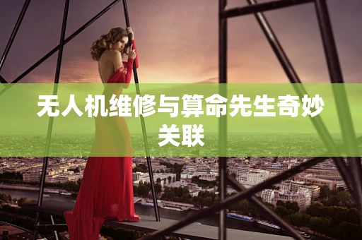 无人机维修与算命先生奇妙关联