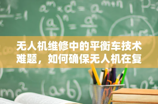 无人机维修中的平衡车技术难题，如何确保无人机在复杂环境中的稳定飞行？