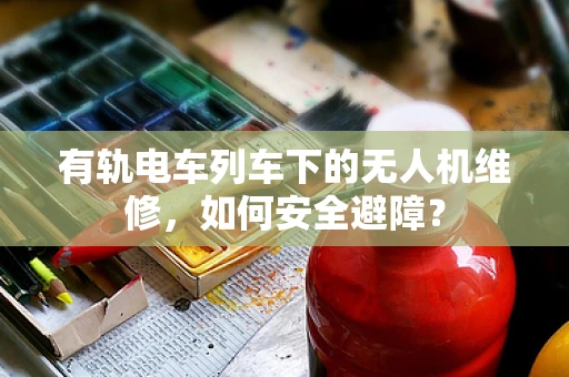 有轨电车列车下的无人机维修，如何安全避障？