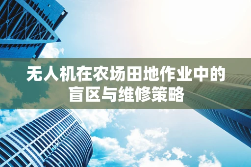 无人机在农场田地作业中的盲区与维修策略