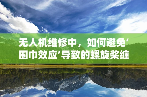 无人机维修中，如何避免‘围巾效应’导致的螺旋桨缠绕问题？