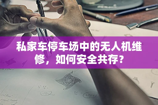 私家车停车场中的无人机维修，如何安全共存？