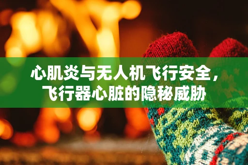 心肌炎与无人机飞行安全，飞行器心脏的隐秘威胁