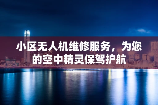 小区无人机维修服务，为您的空中精灵保驾护航