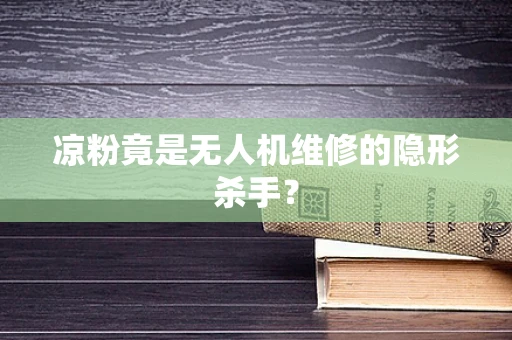 凉粉竟是无人机维修的隐形杀手？