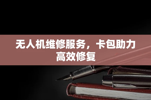 无人机维修服务，卡包助力高效修复