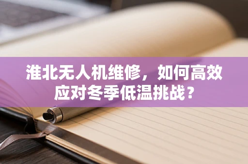 淮北无人机维修，如何高效应对冬季低温挑战？