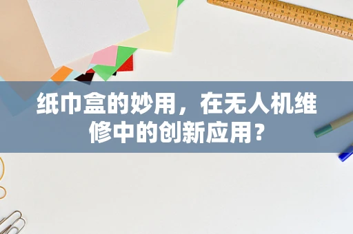纸巾盒的妙用，在无人机维修中的创新应用？