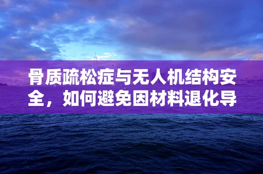 骨质疏松症与无人机结构安全，如何避免因材料退化导致的飞行事故？