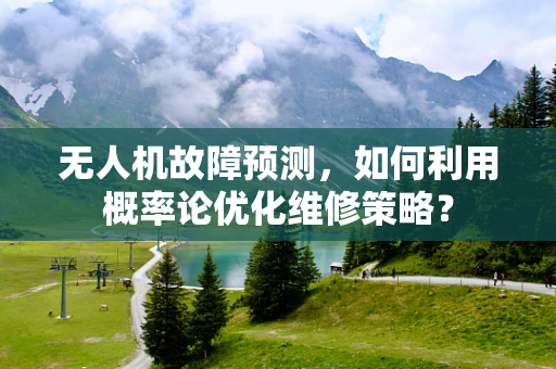 无人机故障预测，如何利用概率论优化维修策略？