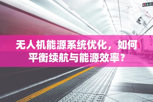 无人机能源系统优化，如何平衡续航与能源效率？