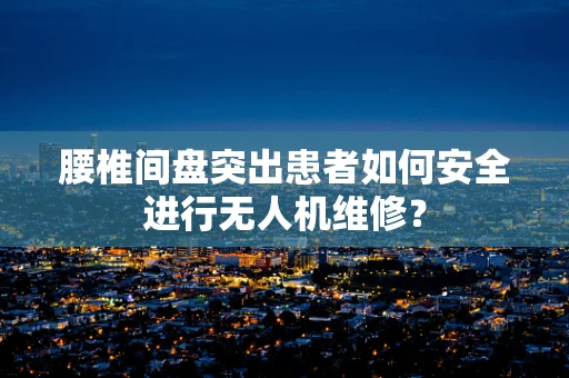 腰椎间盘突出患者如何安全进行无人机维修？