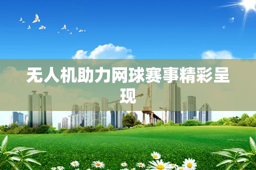 无人机助力网球赛事精彩呈现