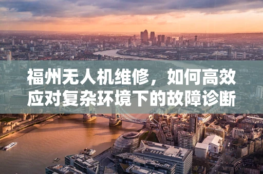 福州无人机维修，如何高效应对复杂环境下的故障诊断？