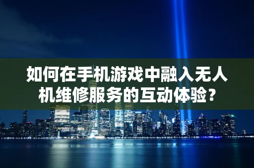如何在手机游戏中融入无人机维修服务的互动体验？