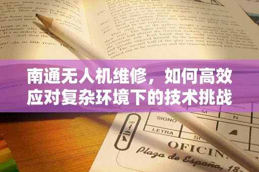 南通无人机维修，如何高效应对复杂环境下的技术挑战？