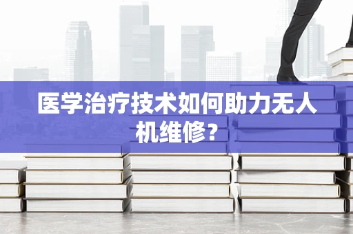 医学治疗技术如何助力无人机维修？