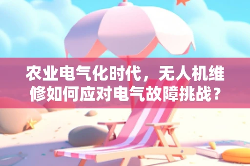 农业电气化时代，无人机维修如何应对电气故障挑战？