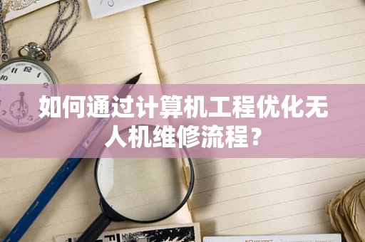 如何通过计算机工程优化无人机维修流程？