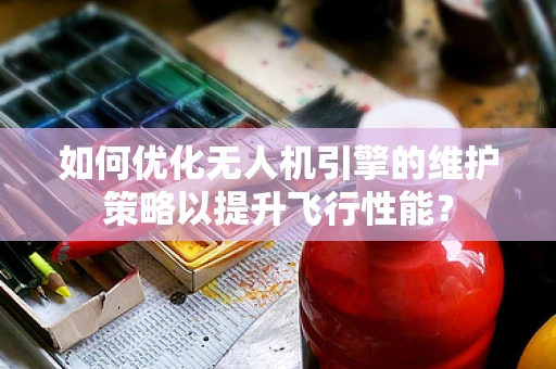如何优化无人机引擎的维护策略以提升飞行性能？