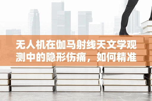 无人机在伽马射线天文学观测中的隐形伤痛，如何精准维修以保障观测质量？