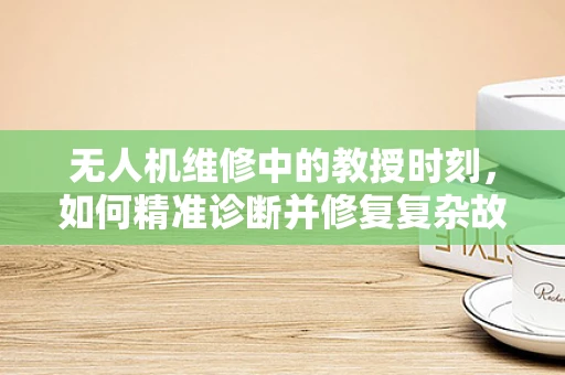无人机维修中的教授时刻，如何精准诊断并修复复杂故障？