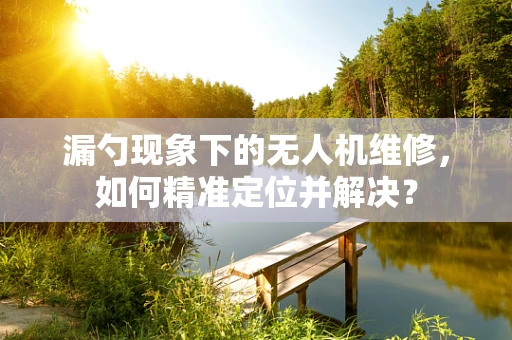 漏勺现象下的无人机维修，如何精准定位并解决？