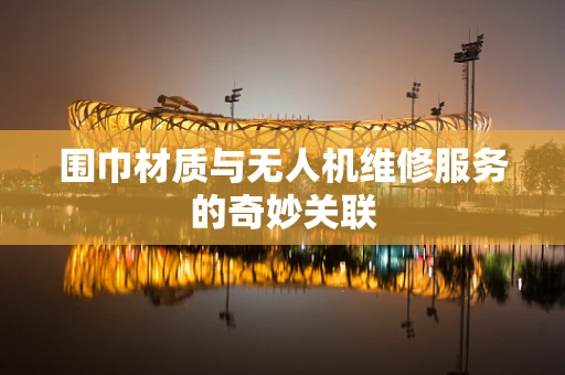 围巾材质与无人机维修服务的奇妙关联