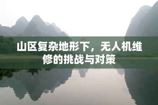 山区复杂地形下，无人机维修的挑战与对策