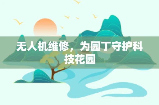 无人机维修，为园丁守护科技花园